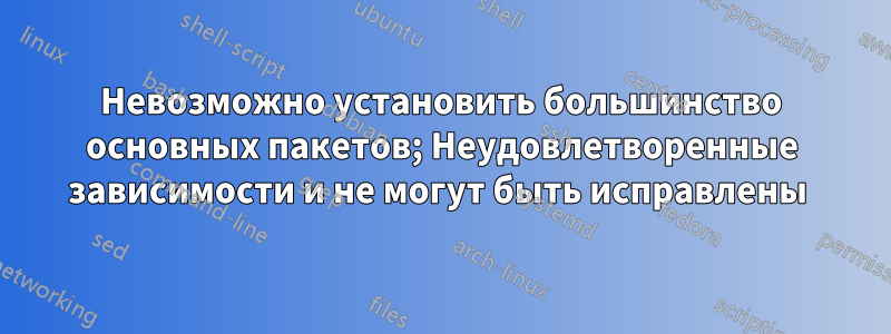 Невозможно установить большинство основных пакетов; Неудовлетворенные зависимости и не могут быть исправлены 