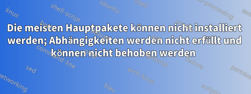 Die meisten Hauptpakete können nicht installiert werden; Abhängigkeiten werden nicht erfüllt und können nicht behoben werden 