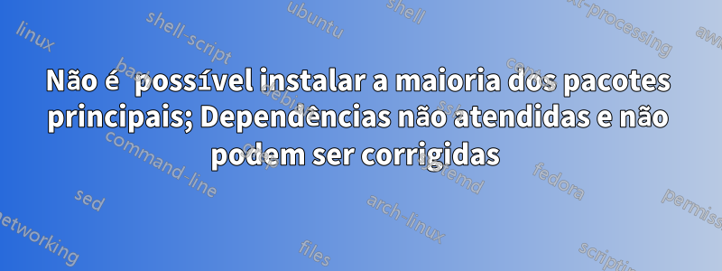 Não é possível instalar a maioria dos pacotes principais; Dependências não atendidas e não podem ser corrigidas 