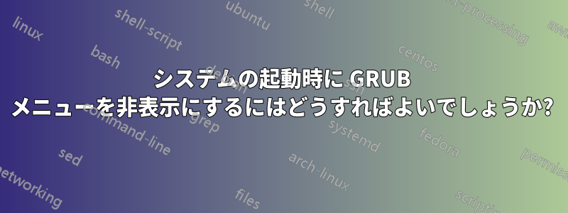 システムの起動時に GRUB メニューを非表示にするにはどうすればよいでしょうか?