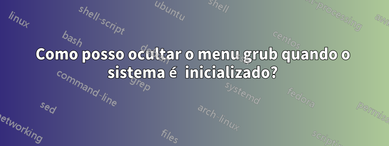Como posso ocultar o menu grub quando o sistema é inicializado?