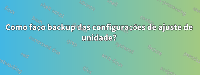 Como faço backup das configurações de ajuste de unidade?