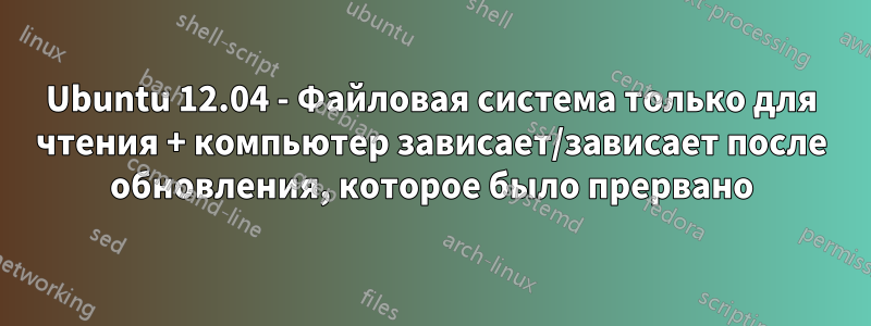 Ubuntu 12.04 - Файловая система только для чтения + компьютер зависает/зависает после обновления, которое было прервано