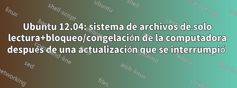 Ubuntu 12.04: sistema de archivos de solo lectura+bloqueo/congelación de la computadora después de una actualización que se interrumpió