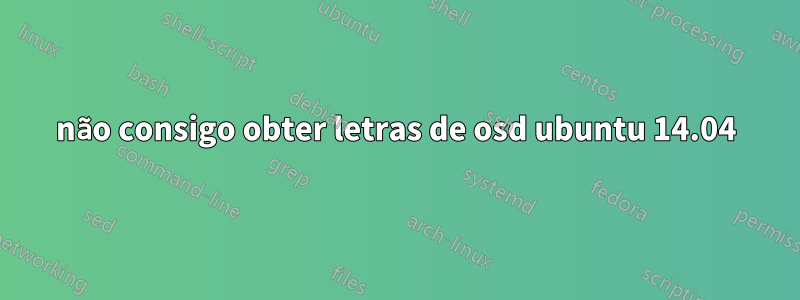 não consigo obter letras de osd ubuntu 14.04