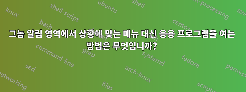 그놈 알림 영역에서 상황에 맞는 메뉴 대신 응용 프로그램을 여는 방법은 무엇입니까?