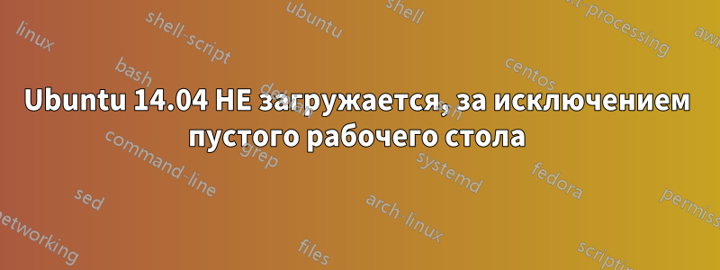 Ubuntu 14.04 НЕ загружается, за исключением пустого рабочего стола