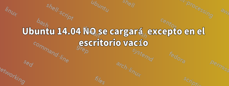 Ubuntu 14.04 NO se cargará excepto en el escritorio vacío