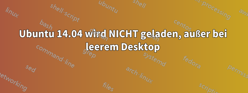 Ubuntu 14.04 wird NICHT geladen, außer bei leerem Desktop