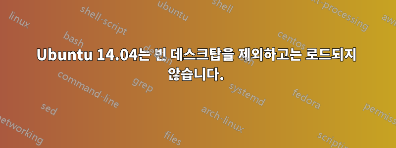 Ubuntu 14.04는 빈 데스크탑을 제외하고는 로드되지 않습니다.