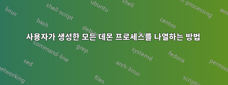 사용자가 생성한 모든 데몬 프로세스를 나열하는 방법