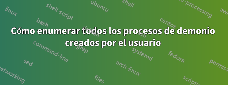 Cómo enumerar todos los procesos de demonio creados por el usuario