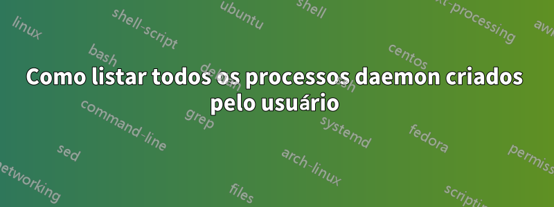 Como listar todos os processos daemon criados pelo usuário