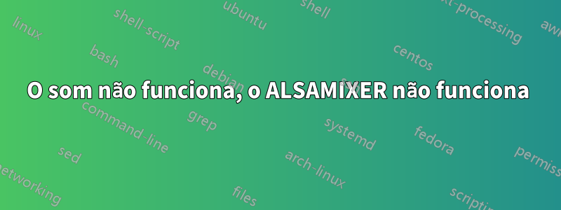O som não funciona, o ALSAMIXER não funciona