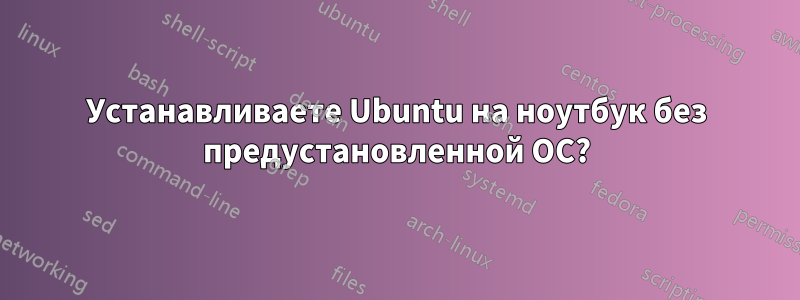 Устанавливаете Ubuntu на ноутбук без предустановленной ОС?