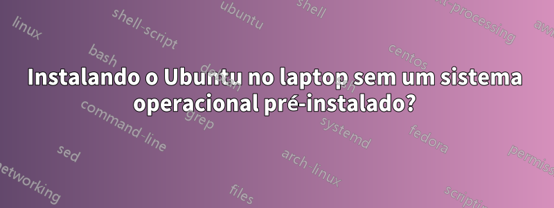 Instalando o Ubuntu no laptop sem um sistema operacional pré-instalado?