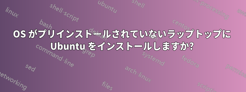 OS がプリインストールされていないラップトップに Ubuntu をインストールしますか?