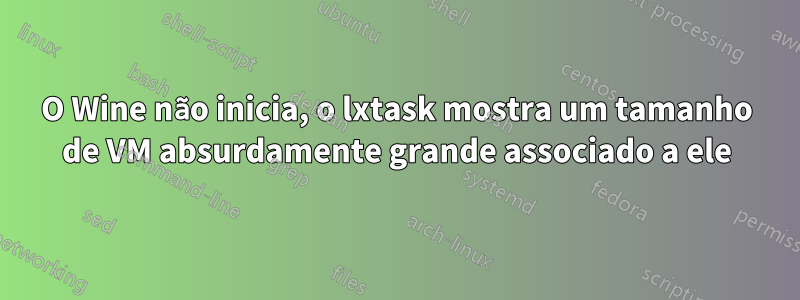 O Wine não inicia, o lxtask mostra um tamanho de VM absurdamente grande associado a ele
