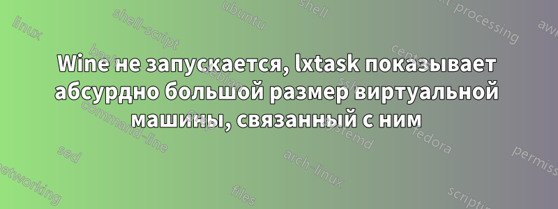 Wine не запускается, lxtask показывает абсурдно большой размер виртуальной машины, связанный с ним