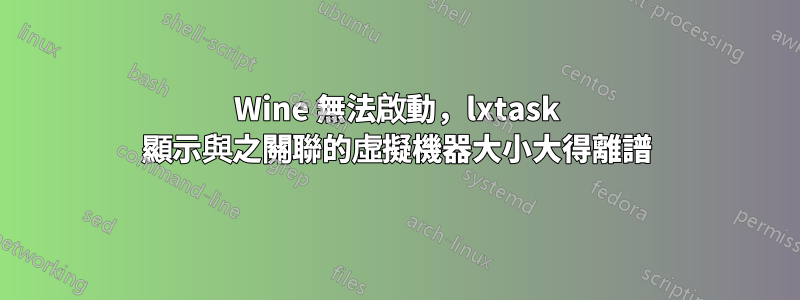 Wine 無法啟動，lxtask 顯示與之關聯的虛擬機器大小大得離譜