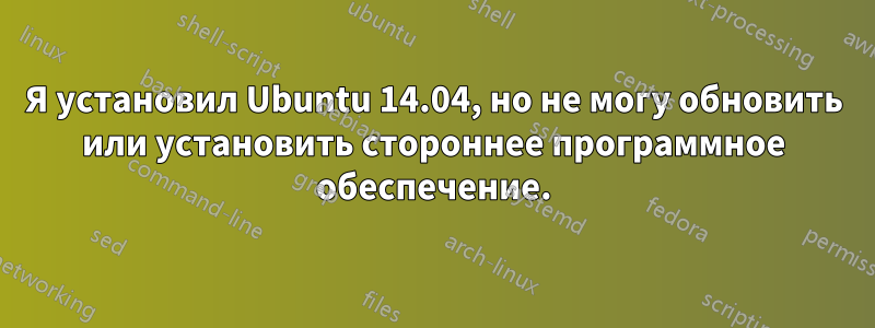 Я установил Ubuntu 14.04, но не могу обновить или установить стороннее программное обеспечение.