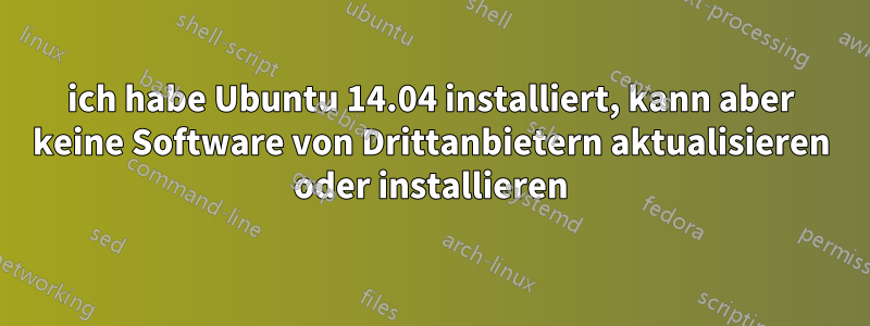 ich habe Ubuntu 14.04 installiert, kann aber keine Software von Drittanbietern aktualisieren oder installieren