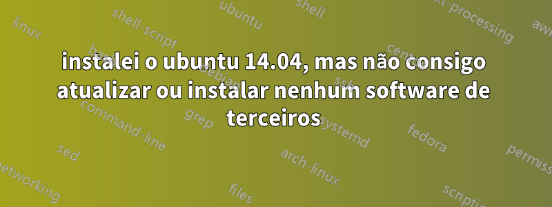 instalei o ubuntu 14.04, mas não consigo atualizar ou instalar nenhum software de terceiros