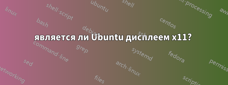 является ли Ubuntu дисплеем x11?