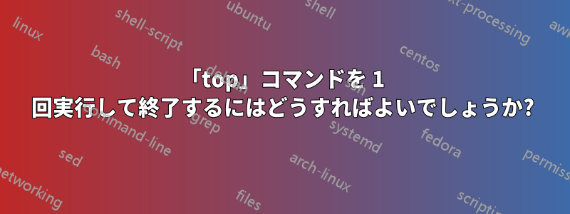 「top」コマンドを 1 回実行して終了するにはどうすればよいでしょうか?