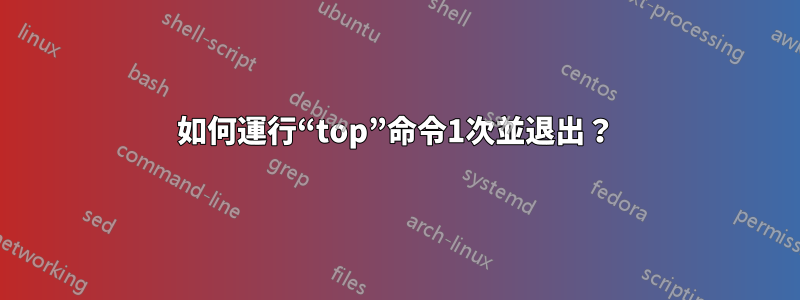 如何運行“top”命令1次並退出？