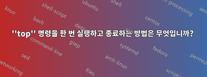 ''top'' 명령을 한 번 실행하고 종료하는 방법은 무엇입니까?