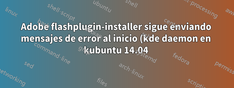 Adobe flashplugin-installer sigue enviando mensajes de error al inicio (kde daemon en kubuntu 14.04)
