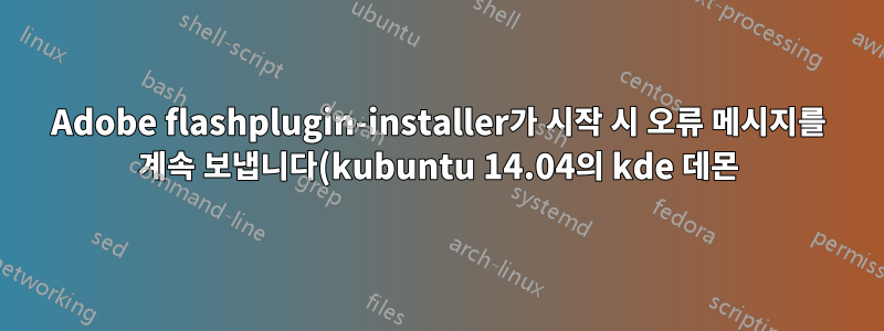 Adobe flashplugin-installer가 시작 시 오류 메시지를 계속 보냅니다(kubuntu 14.04의 kde 데몬).