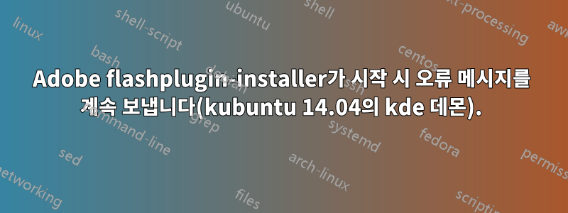 Adobe flashplugin-installer가 시작 시 오류 메시지를 계속 보냅니다(kubuntu 14.04의 kde 데몬).