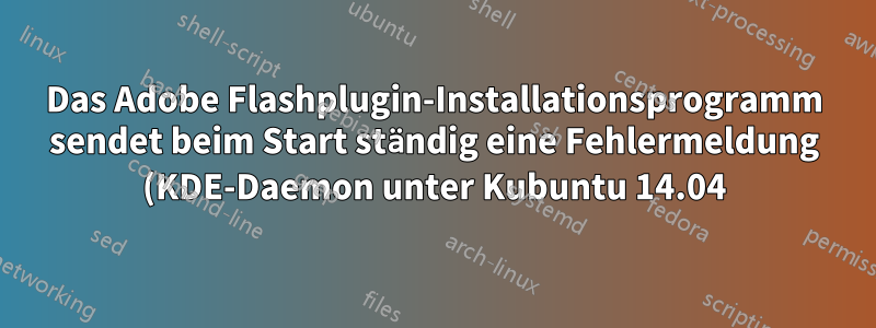 Das Adobe Flashplugin-Installationsprogramm sendet beim Start ständig eine Fehlermeldung (KDE-Daemon unter Kubuntu 14.04)