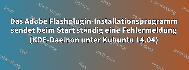 Das Adobe Flashplugin-Installationsprogramm sendet beim Start ständig eine Fehlermeldung (KDE-Daemon unter Kubuntu 14.04)