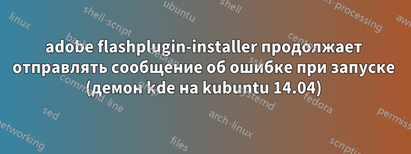 adobe flashplugin-installer продолжает отправлять сообщение об ошибке при запуске (демон kde на kubuntu 14.04)