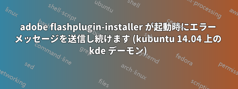 adobe flashplugin-installer が起動時にエラー メッセージを送信し続けます (kubuntu 14.04 上の kde デーモン)