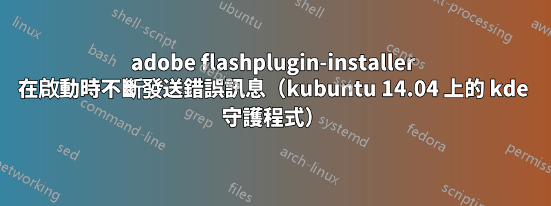 adobe flashplugin-installer 在啟動時不斷發送錯誤訊息（kubuntu 14.04 上的 kde 守護程式）