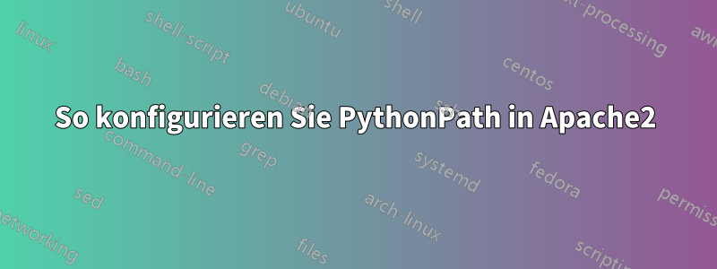 So konfigurieren Sie PythonPath in Apache2