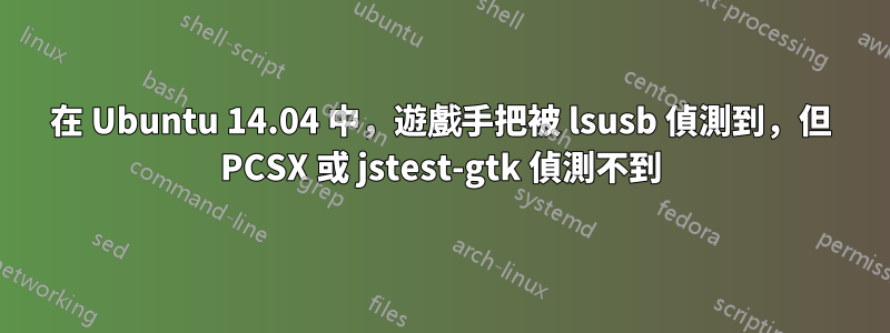 在 Ubuntu 14.04 中，遊戲手把被 lsusb 偵測到，但 PCSX 或 jstest-gtk 偵測不到