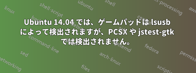 Ubuntu 14.04 では、ゲームパッドは lsusb によって検出されますが、PCSX や jstest-gtk では検出されません。