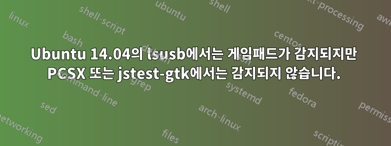 Ubuntu 14.04의 lsusb에서는 게임패드가 감지되지만 PCSX 또는 jstest-gtk에서는 감지되지 않습니다.