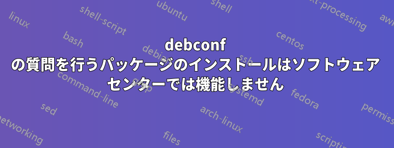 debconf の質問を行うパッケージのインストールはソフトウェア センターでは機能しません