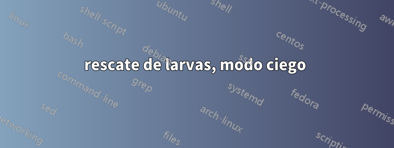 rescate de larvas, modo ciego