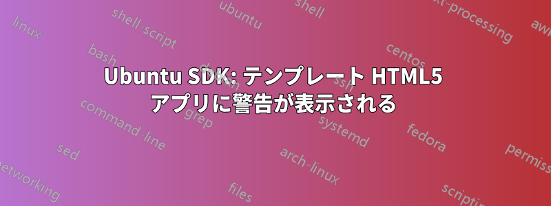 Ubuntu SDK: テンプレート HTML5 アプリに警告が表示される