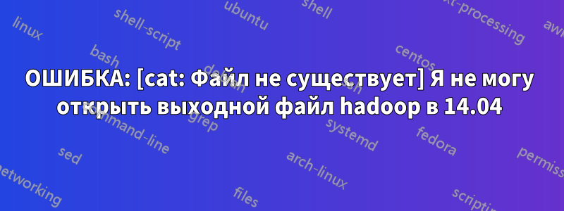 ОШИБКА: [cat: Файл не существует] Я не могу открыть выходной файл hadoop в 14.04