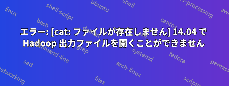 エラー: [cat: ファイルが存在しません] 14.04 で Hadoop 出力ファイルを開くことができません