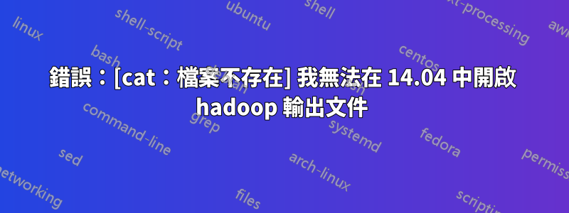 錯誤：[cat：檔案不存在] 我無法在 14.04 中開啟 hadoop 輸出文件