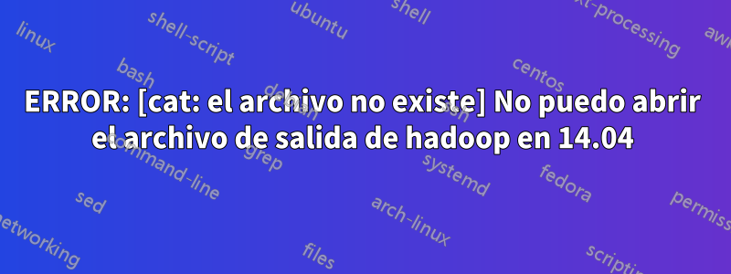 ERROR: [cat: el archivo no existe] No puedo abrir el archivo de salida de hadoop en 14.04